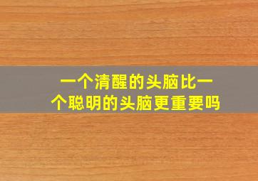 一个清醒的头脑比一个聪明的头脑更重要吗