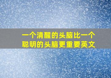 一个清醒的头脑比一个聪明的头脑更重要英文