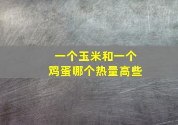 一个玉米和一个鸡蛋哪个热量高些