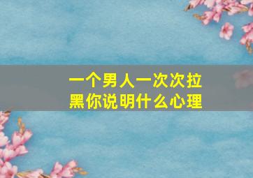 一个男人一次次拉黑你说明什么心理