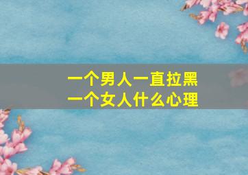 一个男人一直拉黑一个女人什么心理