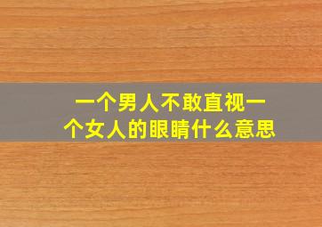 一个男人不敢直视一个女人的眼睛什么意思