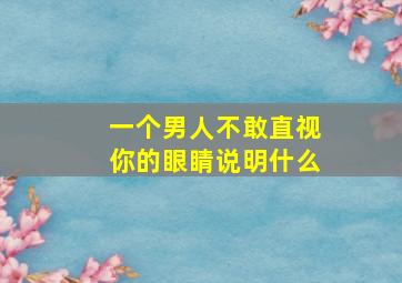 一个男人不敢直视你的眼睛说明什么