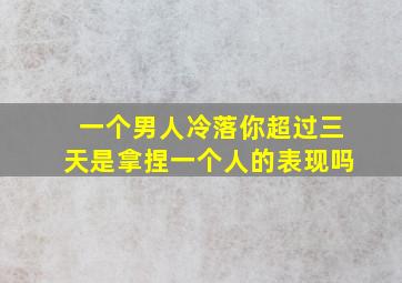 一个男人冷落你超过三天是拿捏一个人的表现吗