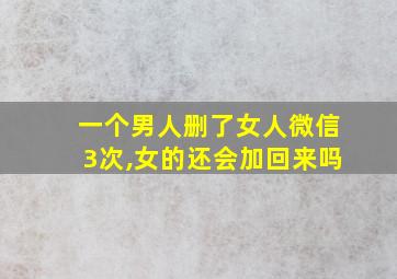 一个男人删了女人微信3次,女的还会加回来吗