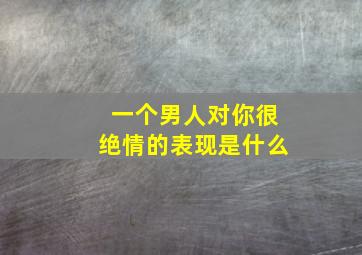 一个男人对你很绝情的表现是什么