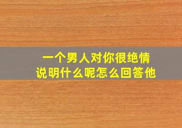 一个男人对你很绝情说明什么呢怎么回答他