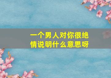 一个男人对你很绝情说明什么意思呀