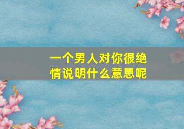 一个男人对你很绝情说明什么意思呢