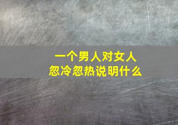 一个男人对女人忽冷忽热说明什么