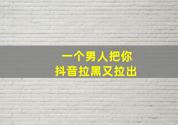 一个男人把你抖音拉黑又拉出