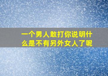 一个男人敢打你说明什么是不有另外女人了呢