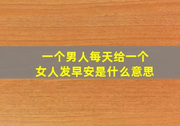 一个男人每天给一个女人发早安是什么意思