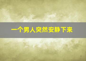 一个男人突然安静下来