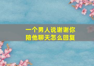 一个男人说谢谢你陪他聊天怎么回复