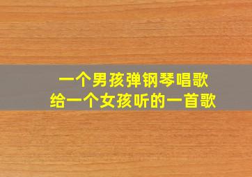 一个男孩弹钢琴唱歌给一个女孩听的一首歌