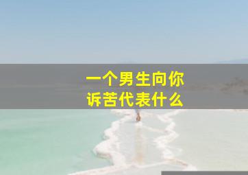 一个男生向你诉苦代表什么