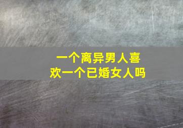 一个离异男人喜欢一个已婚女人吗