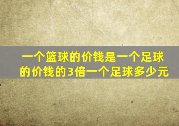 一个篮球的价钱是一个足球的价钱的3倍一个足球多少元