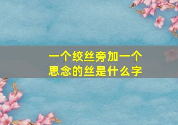 一个绞丝旁加一个思念的丝是什么字