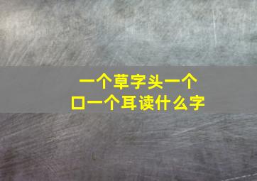 一个草字头一个口一个耳读什么字