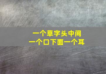 一个草字头中间一个口下面一个耳