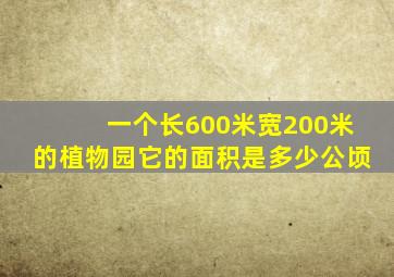 一个长600米宽200米的植物园它的面积是多少公顷