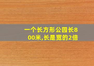 一个长方形公园长800米,长是宽的2倍