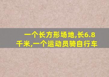 一个长方形场地,长6.8千米,一个运动员骑自行车