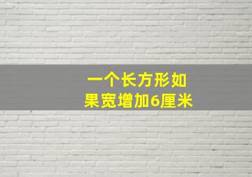 一个长方形如果宽增加6厘米