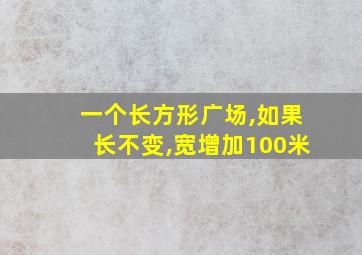 一个长方形广场,如果长不变,宽增加100米