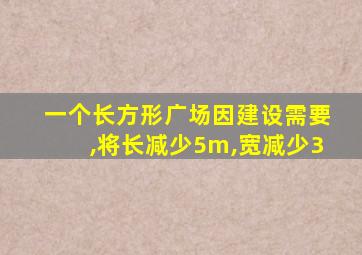 一个长方形广场因建设需要,将长减少5m,宽减少3