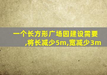 一个长方形广场因建设需要,将长减少5m,宽减少3m