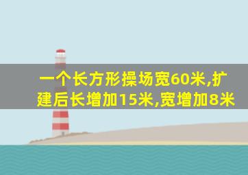 一个长方形操场宽60米,扩建后长增加15米,宽增加8米