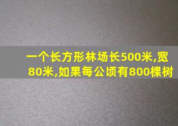 一个长方形林场长500米,宽80米,如果每公顷有800棵树