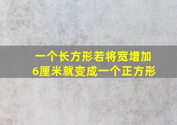 一个长方形若将宽增加6厘米就变成一个正方形