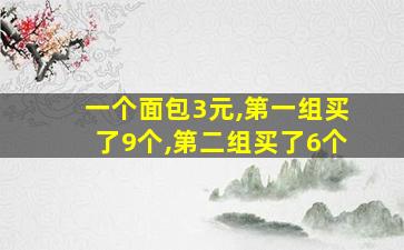 一个面包3元,第一组买了9个,第二组买了6个