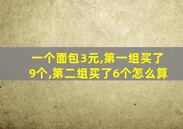 一个面包3元,第一组买了9个,第二组买了6个怎么算