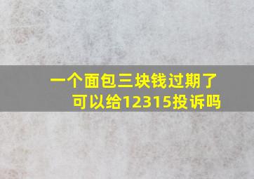 一个面包三块钱过期了可以给12315投诉吗