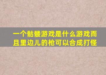 一个骷髅游戏是什么游戏而且里边儿的枪可以合成打怪