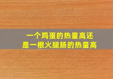 一个鸡蛋的热量高还是一根火腿肠的热量高