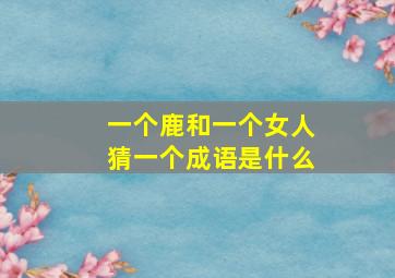 一个鹿和一个女人猜一个成语是什么