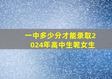 一中多少分才能录取2024年高中生呢女生