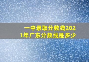 一中录取分数线2021年广东分数线是多少