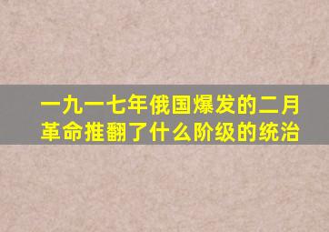 一九一七年俄国爆发的二月革命推翻了什么阶级的统治