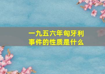 一九五六年匈牙利事件的性质是什么