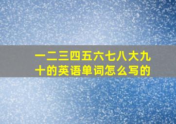 一二三四五六七八大九十的英语单词怎么写的