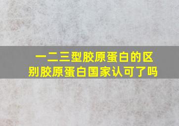 一二三型胶原蛋白的区别胶原蛋白国家认可了吗