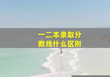 一二本录取分数线什么区别