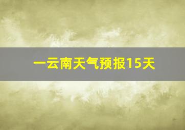 一云南天气预报15天